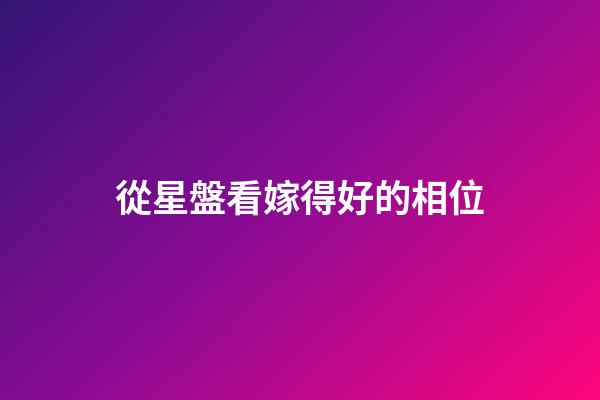 從星盤看嫁得好的相位-第1張-星座運勢-玄機派