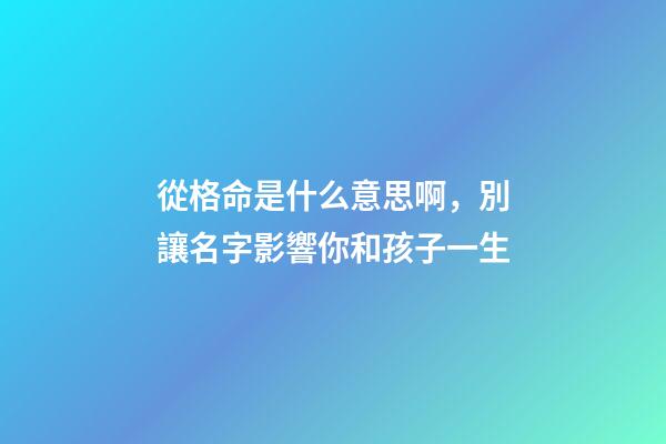 從格命是什么意思啊，別讓名字影響你和孩子一生-第1張-觀點-玄機派