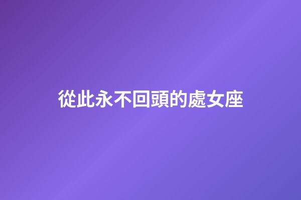 從此永不回頭的處女座-第1張-星座運勢-玄機派