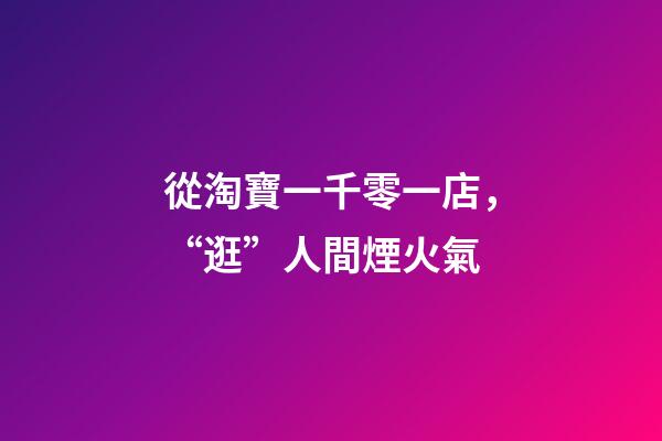 從淘寶一千零一店，“逛”人間煙火氣