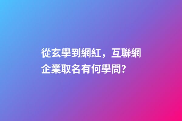 從玄學到網紅，互聯網企業取名有何學問？-第1張-公司起名-玄機派