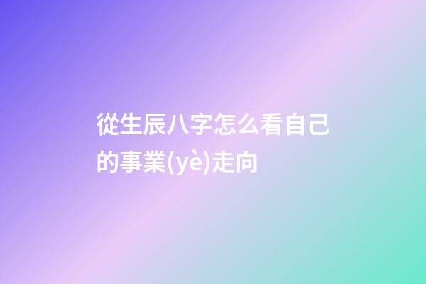 從生辰八字怎么看自己的事業(yè)走向