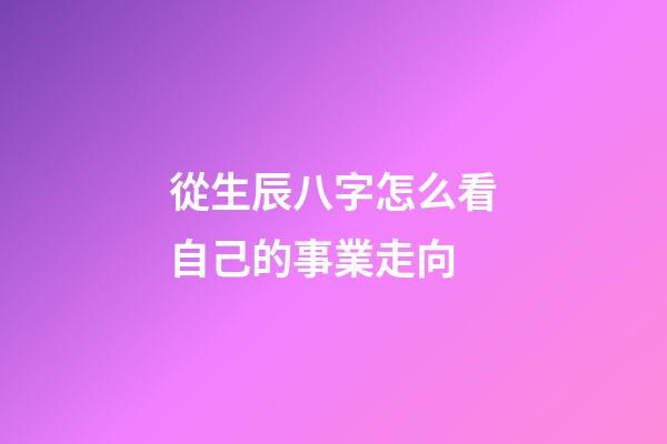 從生辰八字怎么看自己的事業走向