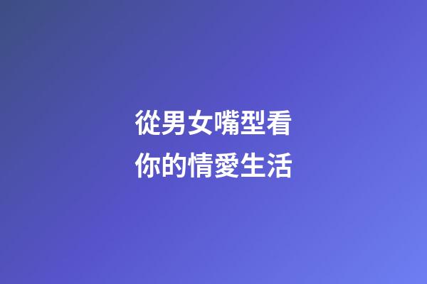 從男女嘴型看你的情愛生活