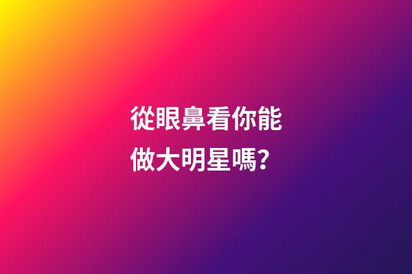 從眼鼻看你能做大明星嗎？