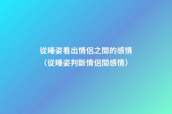 從睡姿看出情侶之間的感情（從睡姿判斷情侶間感情）
