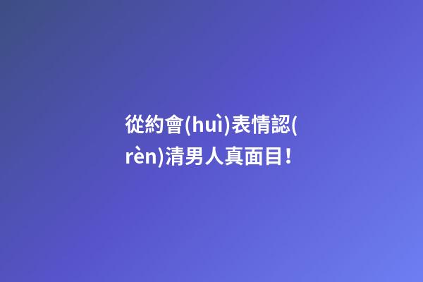 從約會(huì)表情認(rèn)清男人真面目！