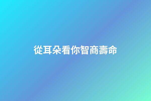 從耳朵看你智商壽命