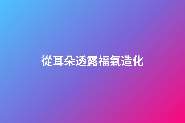 從耳朵透露福氣造化