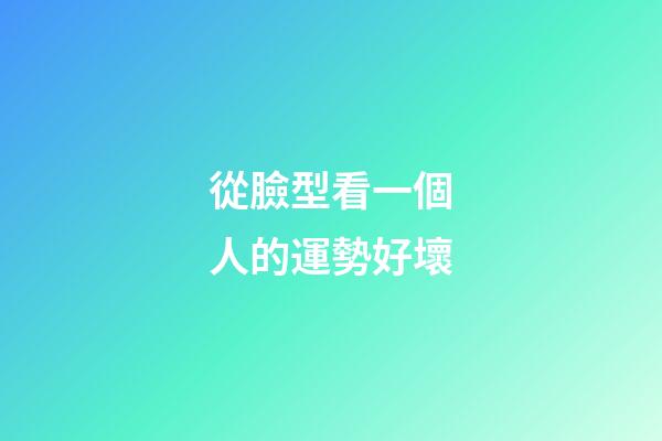 從臉型看一個人的運勢好壞