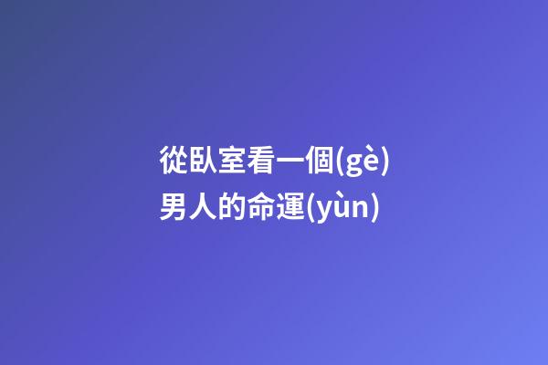 從臥室看一個(gè)男人的命運(yùn)
