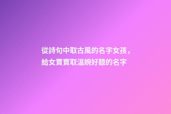 從詩句中取古風的名字女孩，給女寶寶取溫婉好聽的名字-第1張-觀點-玄機派