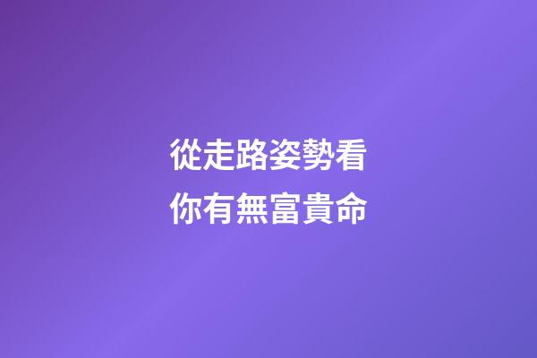 從走路姿勢看你有無富貴命