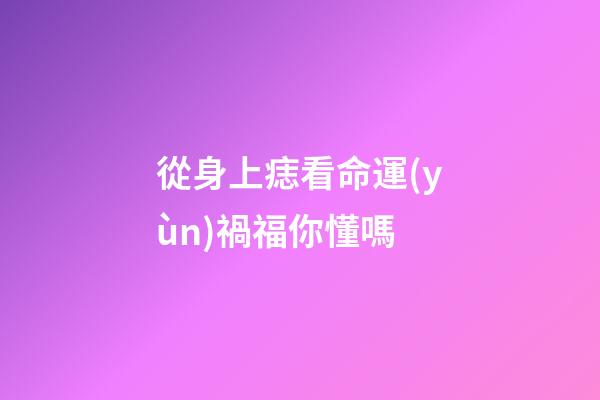 從身上痣看命運(yùn)禍福你懂嗎