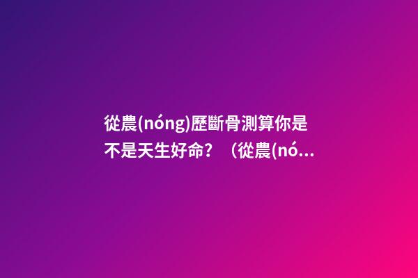 從農(nóng)歷斷骨測算你是不是天生好命？（從農(nóng)歷出生月份斷骨算命,看你是不是天生好命,非常準(zhǔn)!）