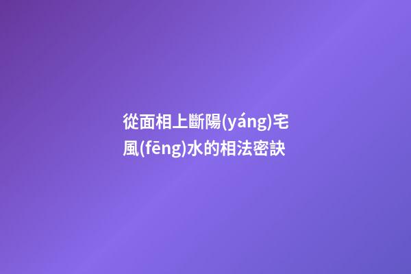從面相上斷陽(yáng)宅風(fēng)水的相法密訣