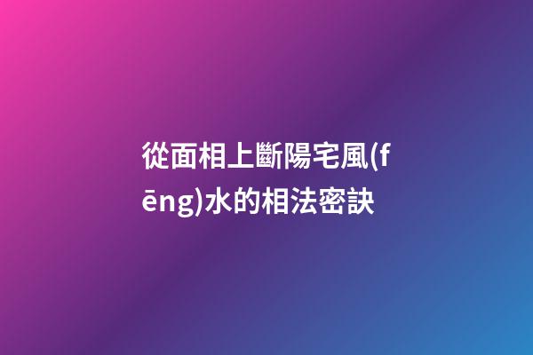 從面相上斷陽宅風(fēng)水的相法密訣