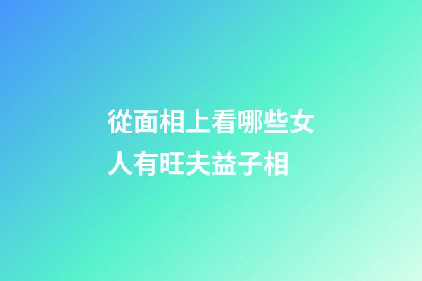 從面相上看哪些女人有旺夫益子相