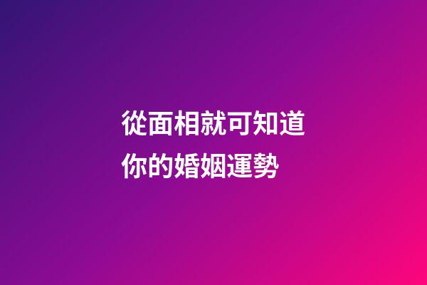 從面相就可知道你的婚姻運勢