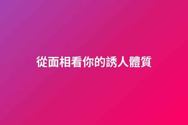 從面相看你的誘人體質