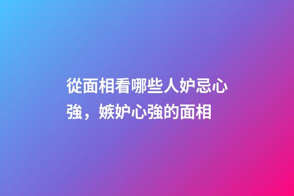 從面相看哪些人妒忌心強，嫉妒心強的面相