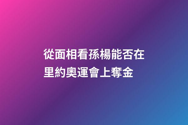 從面相看孫楊能否在里約奧運會上奪金