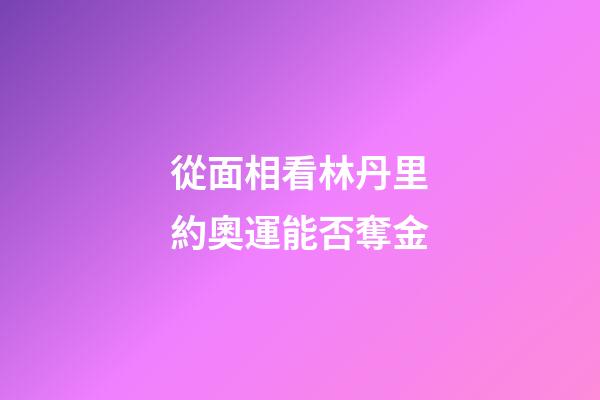 從面相看林丹里約奧運能否奪金