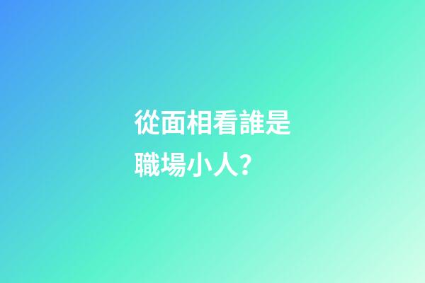 從面相看誰是職場小人？