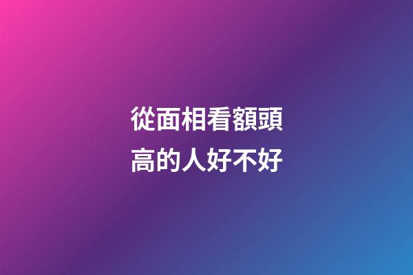 從面相看額頭高的人好不好