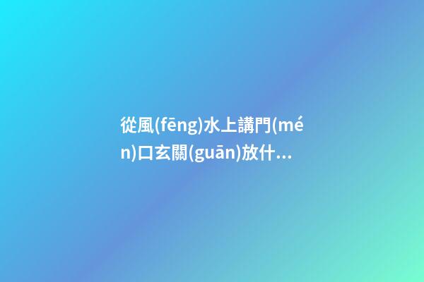 從風(fēng)水上講門(mén)口玄關(guān)放什么好