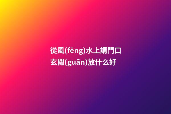 從風(fēng)水上講門口玄關(guān)放什么好