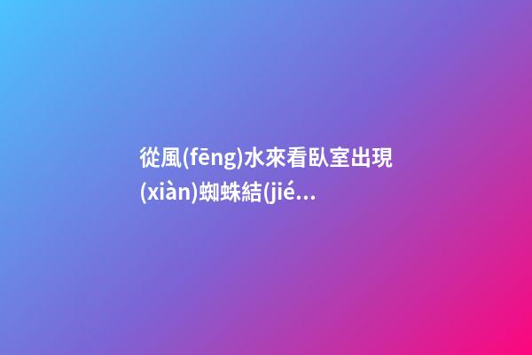 從風(fēng)水來看臥室出現(xiàn)蜘蛛結(jié)網(wǎng)