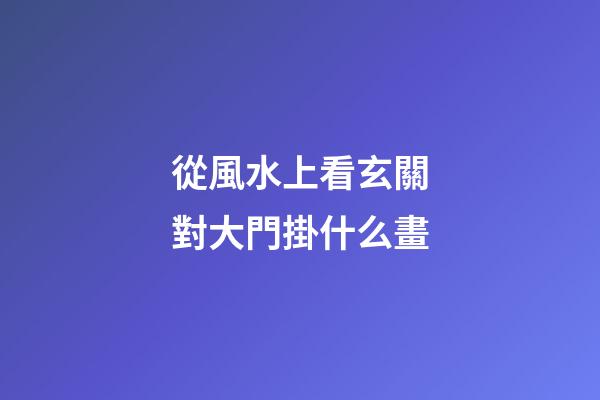 從風水上看玄關對大門掛什么畫