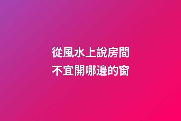 從風水上說房間不宜開哪邊的窗