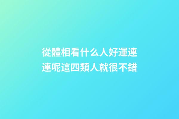 從體相看什么人好運連連呢?這四類人就很不錯