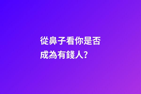 從鼻子看你是否成為有錢人？