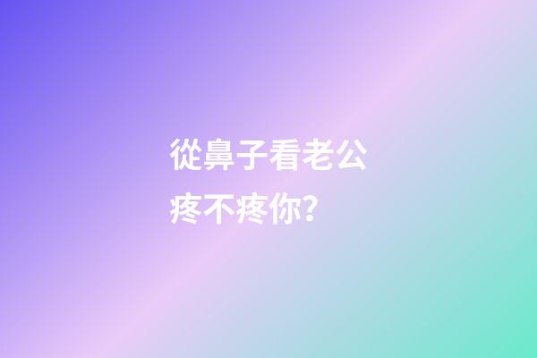 從鼻子看老公疼不疼你？