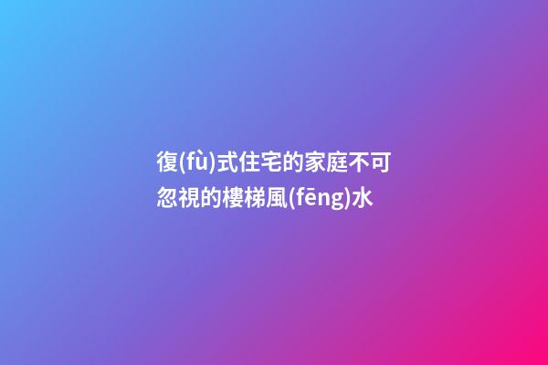 復(fù)式住宅的家庭不可忽視的樓梯風(fēng)水