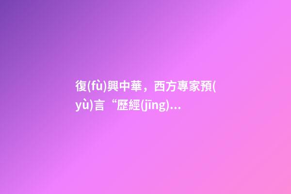 復(fù)興中華，西方專家預(yù)言“歷經(jīng)百年苦難的中國-第1張-觀點(diǎn)-玄機(jī)派