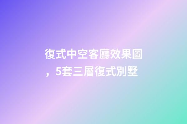 復式中空客廳效果圖，5套三層復式別墅-第1張-觀點-玄機派