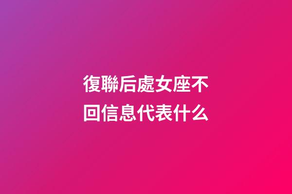 復聯后處女座不回信息代表什么-第1張-星座運勢-玄機派