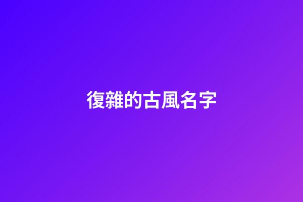 復雜的古風名字(復雜古風名字男)-第1張-男孩起名-玄機派