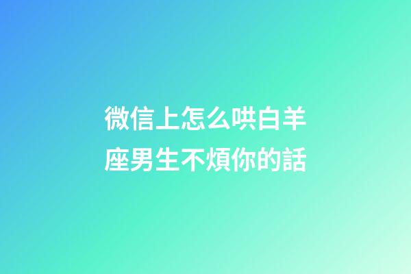 微信上怎么哄白羊座男生不煩你的話-第1張-星座運勢-玄機派