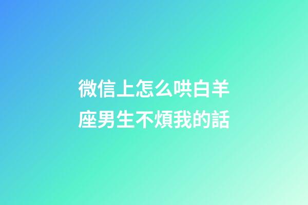 微信上怎么哄白羊座男生不煩我的話-第1張-星座運勢-玄機派