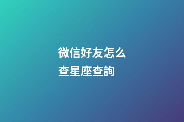 微信好友怎么查星座查詢-第1張-星座運勢-玄機派