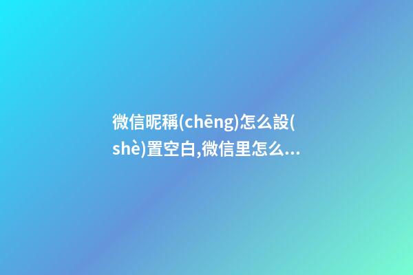 微信昵稱(chēng)怎么設(shè)置空白,微信里怎么設(shè)置空白昵稱(chēng)？就什么都沒(méi)有的昵稱(chēng)!
