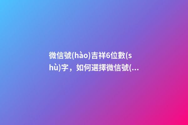微信號(hào)吉祥6位數(shù)字，如何選擇微信號(hào)