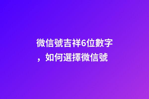 微信號吉祥6位數字，如何選擇微信號