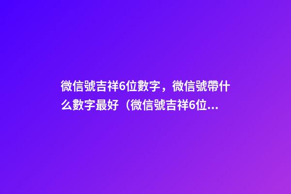 微信號吉祥6位數字，微信號帶什么數字最好（微信號吉祥6位數字大全）