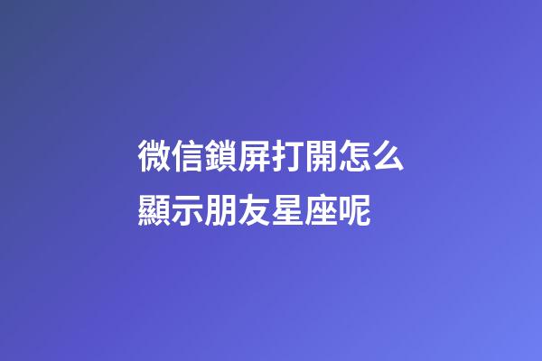 微信鎖屏打開怎么顯示朋友星座呢-第1張-星座運勢-玄機派